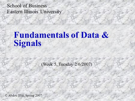 Fundamentals of Data & Signals School of Business Eastern Illinois University © Abdou Illia, Spring 2007 (Week 5, Tuesday 2/6/2007)