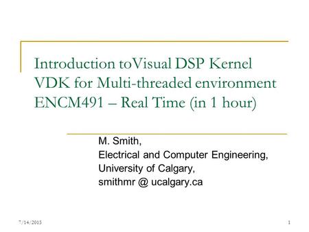 7/14/20151 Introduction toVisual DSP Kernel VDK for Multi-threaded environment ENCM491 – Real Time (in 1 hour) M. Smith, Electrical and Computer Engineering,