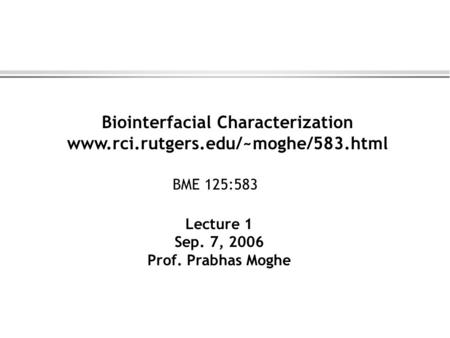 Biointerfacial Characterization www.rci.rutgers.edu/~moghe/583.html Lecture 1 Sep. 7, 2006 Prof. Prabhas Moghe BME 125:583.