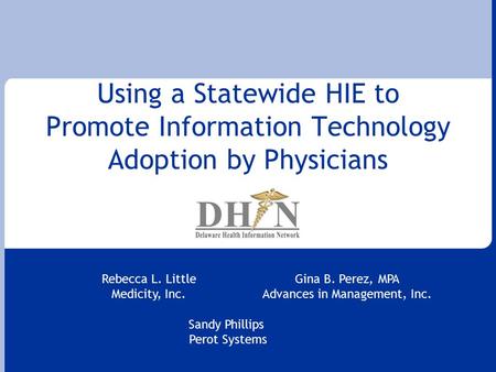 Using a Statewide HIE to Promote Information Technology Adoption by Physicians Gina B. Perez, MPA Advances in Management, Inc. Sandy Phillips Perot Systems.