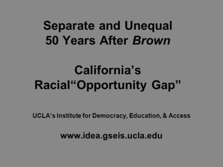 Separate and Unequal 50 Years After Brown California’s Racial“Opportunity Gap” UCLA’s Institute for Democracy, Education, & Access www.idea.gseis.ucla.edu.