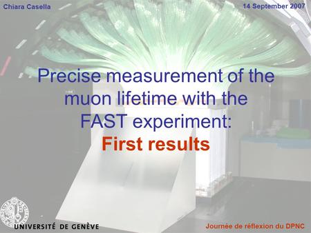 14 September 2007 Journée de réflexion du DPNC Chiara Casella Precise measurement of the muon lifetime with the FAST experiment: First results.