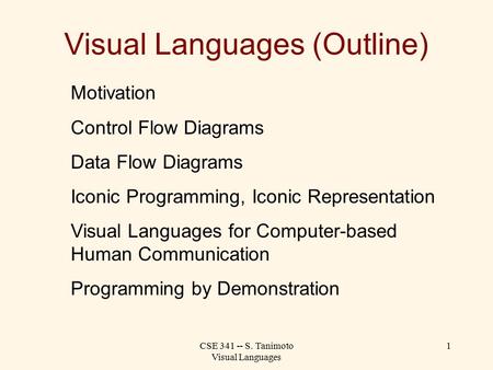CSE 341 -- S. Tanimoto Visual Languages 1 Visual Languages (Outline) Motivation Control Flow Diagrams Data Flow Diagrams Iconic Programming, Iconic Representation.