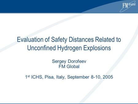 Evaluation of Safety Distances Related to Unconfined Hydrogen Explosions Sergey Dorofeev FM Global 1 st ICHS, Pisa, Italy, September 8-10, 2005.