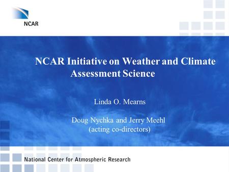 NCAR Initiative on Weather and Climate Assessment Science Linda O. Mearns Doug Nychka and Jerry Meehl (acting co-directors)