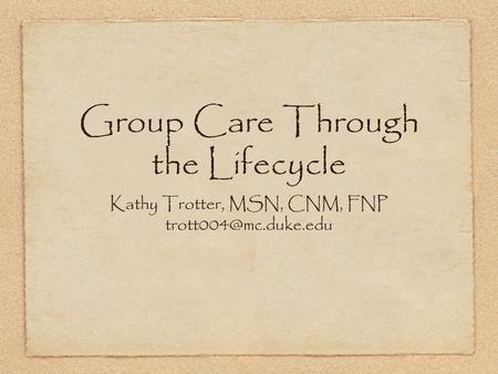 Group Care Through the Lifecycle Kathy Trotter, MSN, CNM, FNP