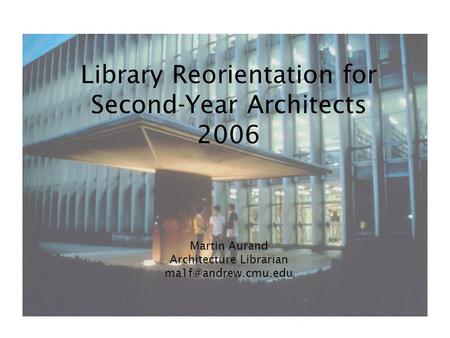Library Reorientation for Second-Year Architects 2006 Martin Aurand Architecture Librarian