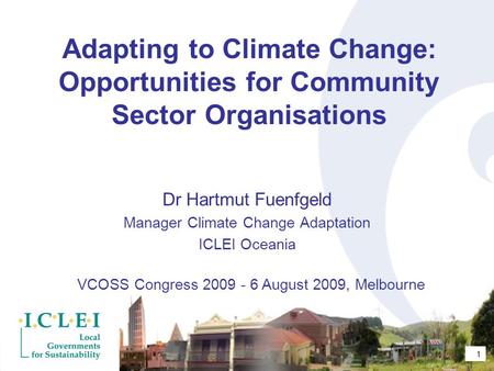 1 Adapting to Climate Change: Opportunities for Community Sector Organisations Dr Hartmut Fuenfgeld Manager Climate Change Adaptation ICLEI Oceania VCOSS.