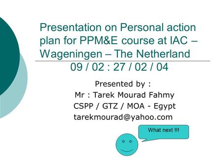 Presentation on Personal action plan for PPM&E course at IAC – Wageningen – The Netherland 09 / 02 : 27 / 02 / 04 Presented by : Mr : Tarek Mourad Fahmy.