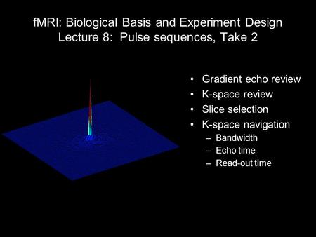FMRI: Biological Basis and Experiment Design Lecture 8: Pulse sequences, Take 2 Gradient echo review K-space review Slice selection K-space navigation.
