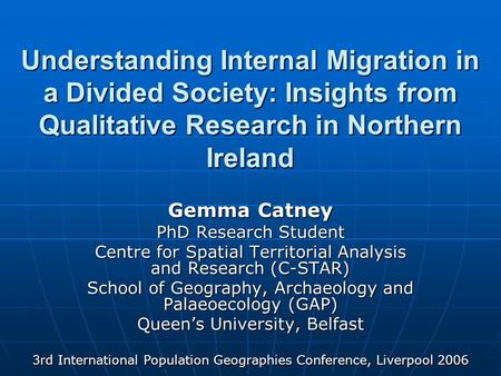 Understanding Internal Migration in a Divided Society: Insights from Qualitative Research in Northern Ireland Gemma Catney PhD Research Student Centre.