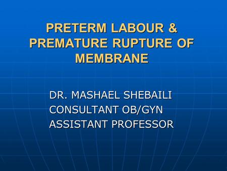 PRETERM LABOUR & PREMATURE RUPTURE OF MEMBRANE DR. MASHAEL SHEBAILI DR. MASHAEL SHEBAILI CONSULTANT OB/GYN CONSULTANT OB/GYN ASSISTANT PROFESSOR ASSISTANT.