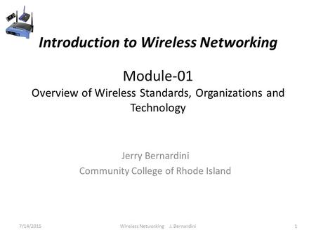 Introduction to Wireless Networking Module-01 Overview of Wireless Standards, Organizations and Technology Jerry Bernardini Community College of Rhode.