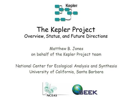 The Kepler Project Overview, Status, and Future Directions Matthew B. Jones on behalf of the Kepler Project team National Center for Ecological Analysis.