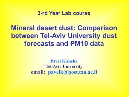 3-rd Year Lab course Mineral desert dust: Comparison between Tel-Aviv University dust forecasts and PM10 data Pavel Kishcha Tel-Aviv University email: