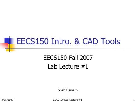 8/31/2007EECS150 Lab Lecture #11 EECS150 Intro. & CAD Tools EECS150 Fall 2007 Lab Lecture #1 Shah Bawany.