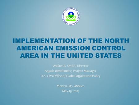 IMPLEMENTATION OF THE NORTH AMERICAN EMISSION CONTROL AREA IN THE UNITED STATES Walker B. Smith, Director Angela Bandemehr, Project Manager U.S. EPA Office.