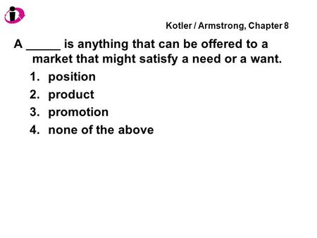 Kotler / Armstrong, Chapter 8 A _____ is anything that can be offered to a market that might satisfy a need or a want. 1.position 2.product 3.promotion.