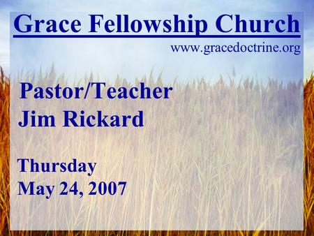 Grace Fellowship Church www.gracedoctrine.org Pastor/Teacher Jim Rickard Thursday May 24, 2007.