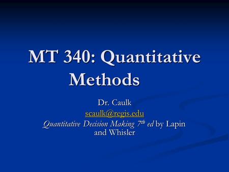 MT 340: Quantitative Methods Dr. Caulk Quantitative Decision Making 7 th ed by Lapin and Whisler.
