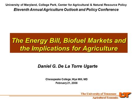 The Energy Bill, Biofuel Markets and the Implications for Agriculture Daniel G. De La Torre Ugarte Chesapeake College, Wye Mill, MD February 21, 2008 University.