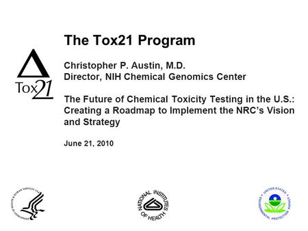 The Tox21 Program Christopher P. Austin, M.D. Director, NIH Chemical Genomics Center The Future of Chemical Toxicity Testing in the U.S.: Creating a Roadmap.
