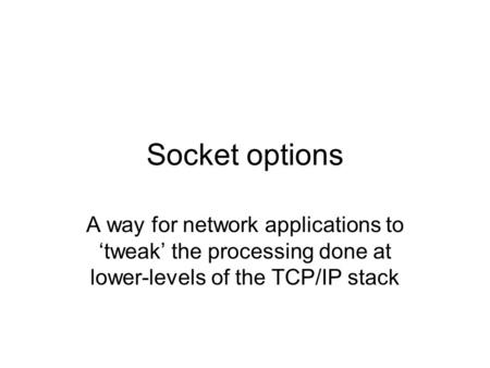 Socket options A way for network applications to ‘tweak’ the processing done at lower-levels of the TCP/IP stack.
