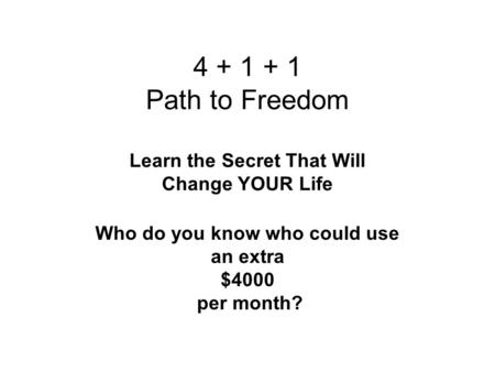 4 + 1 + 1 Path to Freedom Learn the Secret That Will Change YOUR Life Who do you know who could use an extra $4000 per month?