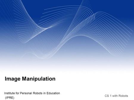 CS 1 with Robots Image Manipulation Institute for Personal Robots in Education (IPRE)‏