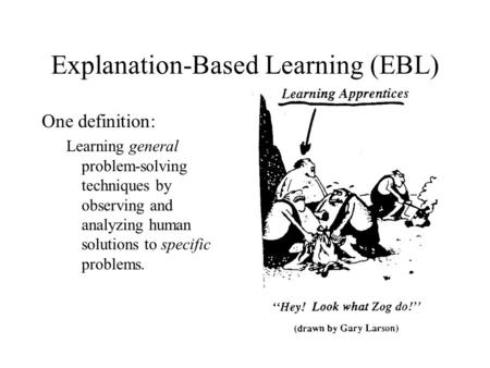 Explanation-Based Learning (EBL) One definition: Learning general problem-solving techniques by observing and analyzing human solutions to specific problems.