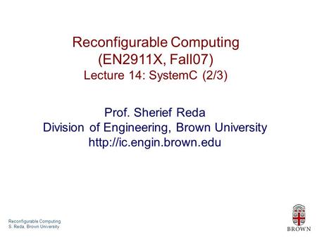 Reconfigurable Computing S. Reda, Brown University Reconfigurable Computing (EN2911X, Fall07) Lecture 14: SystemC (2/3) Prof. Sherief Reda Division of.