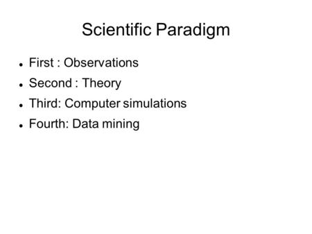 Scientific Paradigm First : Observations Second : Theory Third: Computer simulations Fourth: Data mining.