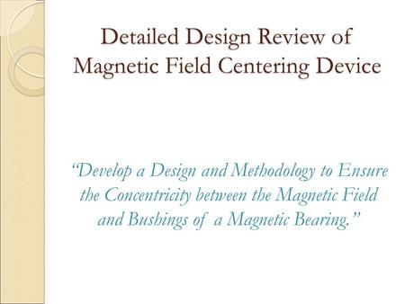 Detailed Design Review of Magnetic Field Centering Device Project # P08028 “Develop a Design and Methodology to Ensure the Concentricity between the Magnetic.