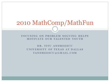 FOCUSING ON PROBLEM SOLVING HELPS MOTIVATE OUR TALENTED YOUTH DR. TITU ANDREESCU UNIVERSITY OF TEXAS AT DALLAS 2010 MathComp/MathFun.