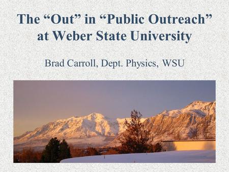 The “Out” in “Public Outreach” at Weber State University Brad Carroll, Dept. Physics, WSU.