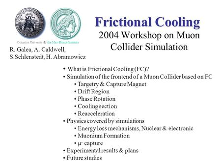 Frictional Cooling 2004 Workshop on Muon Collider Simulation Columbia University & the Max-Planck-Institute R. Galea, A. Caldwell, S.Schlenstedt, H. Abramowicz.