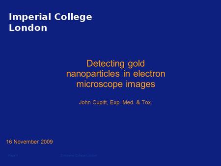 © Imperial College LondonPage 1 Detecting gold nanoparticles in electron microscope images John Cupitt, Exp. Med. & Tox. 16 November 2009.