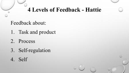 4 Levels of Feedback - Hattie Feedback about: 1.Task and product 2.Process 3.Self-regulation 4.Self.