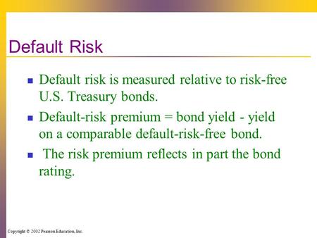Copyright © 2002 Pearson Education, Inc. Default Risk Default risk is measured relative to risk-free U.S. Treasury bonds. Default-risk premium = bond yield.