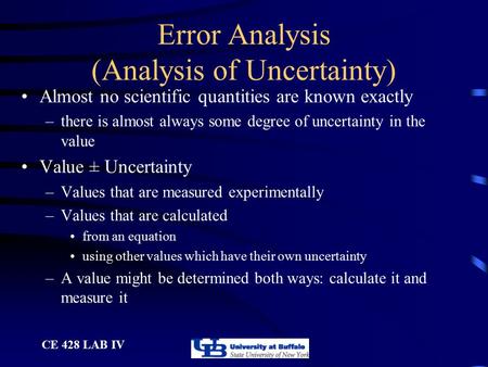 CE 428 LAB IV Error Analysis (Analysis of Uncertainty) Almost no scientific quantities are known exactly –there is almost always some degree of uncertainty.