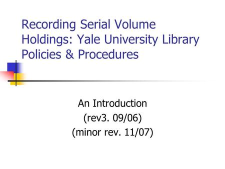 Recording Serial Volume Holdings: Yale University Library Policies & Procedures An Introduction (rev3. 09/06) (minor rev. 11/07)