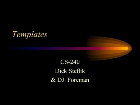 Templates CS-240 Dick Steflik & DJ. Foreman. Reuse Templates allow us to get more mileage out of the classes we create by allowing the user to supply.