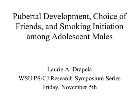 Pubertal Development, Choice of Friends, and Smoking Initiation among Adolescent Males Laurie A. Drapela WSU PS/CJ Research Symposium Series Friday, November.
