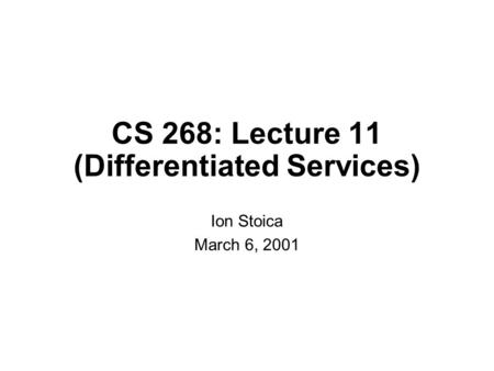 CS 268: Lecture 11 (Differentiated Services) Ion Stoica March 6, 2001.