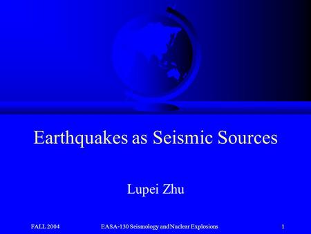 FALL 2004EASA-130 Seismology and Nuclear Explosions 1 Earthquakes as Seismic Sources Lupei Zhu.