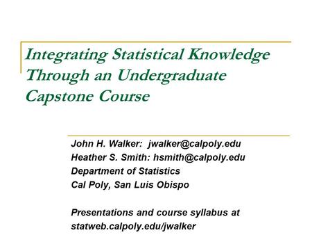 Integrating Statistical Knowledge Through an Undergraduate Capstone Course John H. Walker: Heather S. Smith: Department.