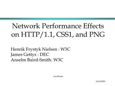 2/24/2000 Network Performance Effects on HTTP/1.1, CSS1, and PNG Luis Rivera Henrik Frystyk Nielsen : W3C James Gettys : DEC Anselm Baird-Smith: W3C.