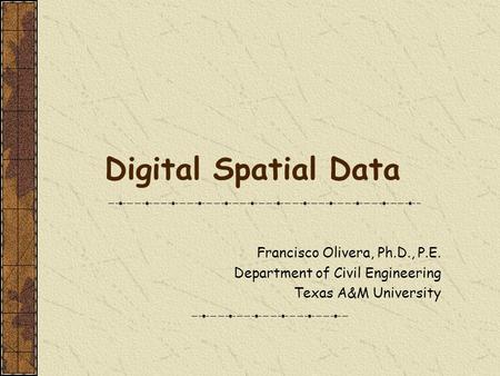 Digital Spatial Data Francisco Olivera, Ph.D., P.E. Department of Civil Engineering Texas A&M University.