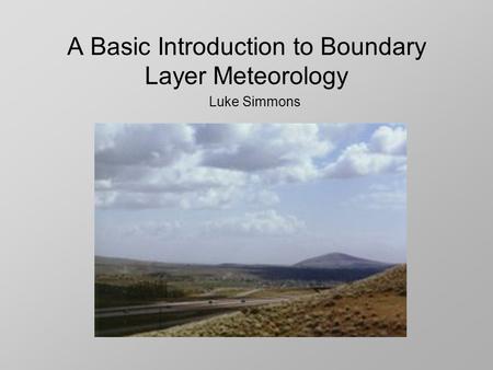 A Basic Introduction to Boundary Layer Meteorology Luke Simmons.