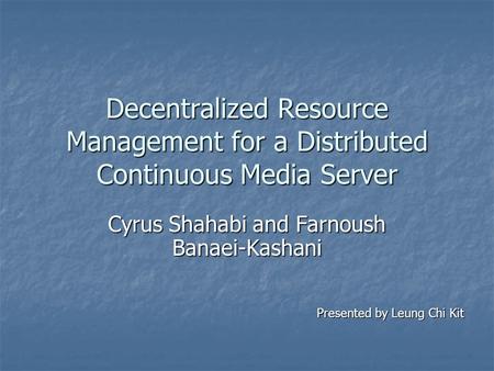 Decentralized Resource Management for a Distributed Continuous Media Server Cyrus Shahabi and Farnoush Banaei-Kashani Presented by Leung Chi Kit.